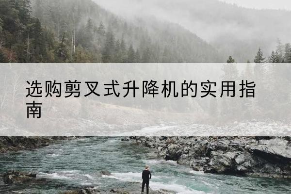 永福剪叉式升降机怎么选-选购剪叉式升降机的实用指南