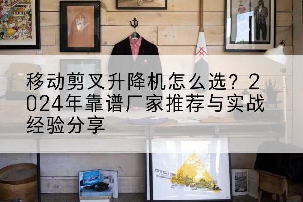 永福升降平台厂家推荐-移动剪叉升降机怎么选？2024年靠谱厂家推荐与实战经验分享