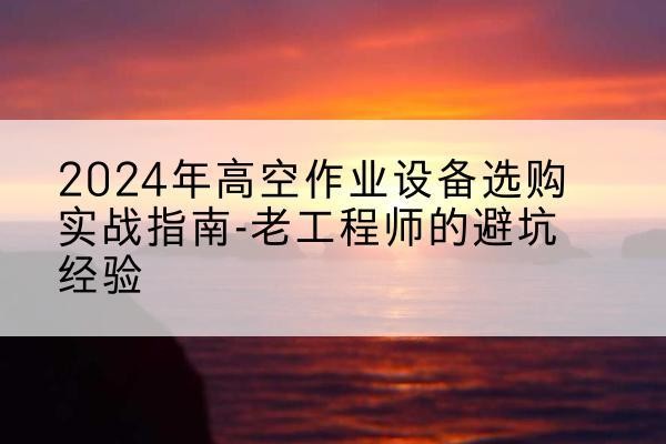永福高空作业升降机厂家推荐-2024年高空作业设备选购实战指南-老工程师的避坑经验