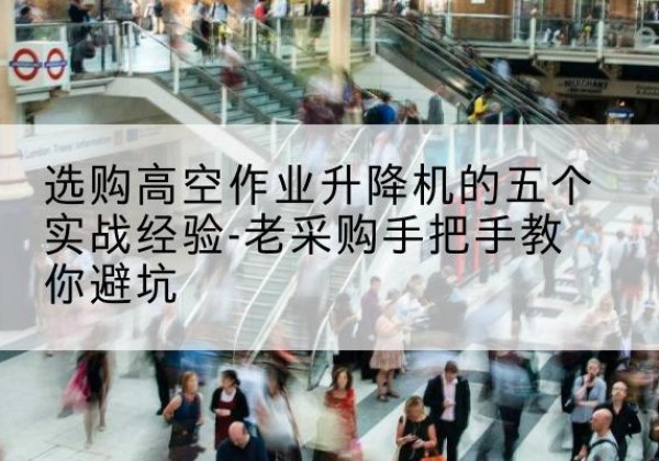 永福高空作业升降机厂家-选购高空作业升降机的五个实战经验-老采购手把手教你避坑