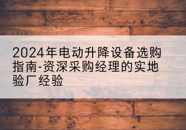 永福电动剪叉升降平台厂家-2024年电动升降设备选购指南-资深采购经理的实地验厂经验