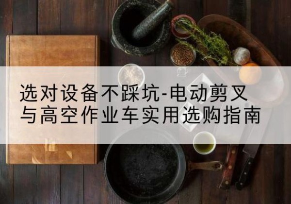永福电动剪叉升降平台怎么选-选对设备不踩坑-电动剪叉与高空作业车实用选购指南