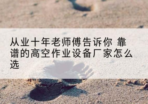 永福高空作业升降机厂家推荐-从业十年老师傅告诉你 靠谱的高空作业设备厂家怎么选