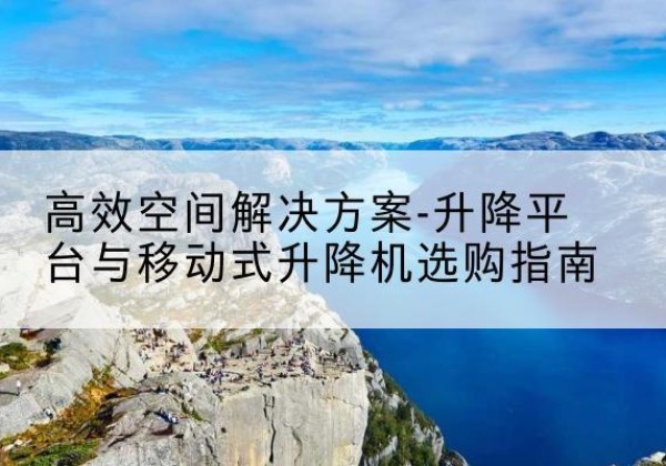 永福升降平台厂家-*空间解决方案-升降平台与移动式升降机选购指南