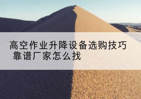 永福电动升降平台厂家推荐-高空作业升降设备选购技巧 靠谱厂家怎么找