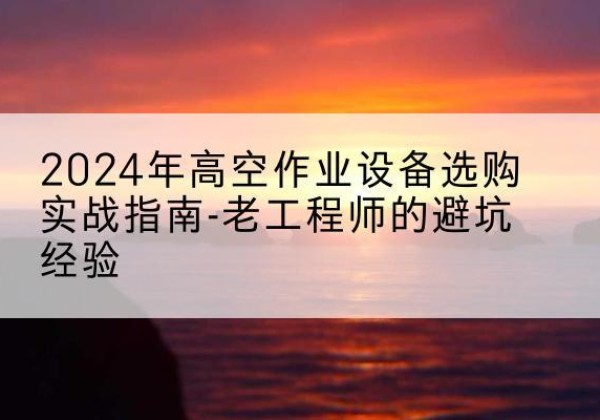 永福高空作业升降机厂家推荐-2024年高空作业设备选购实战指南-老工程师的避坑经验